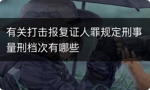 有关打击报复证人罪规定刑事量刑档次有哪些