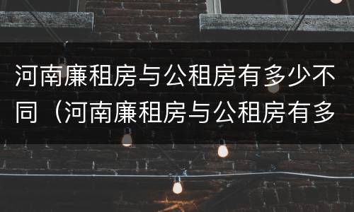 河南廉租房与公租房有多少不同（河南廉租房与公租房有多少不同的地方）