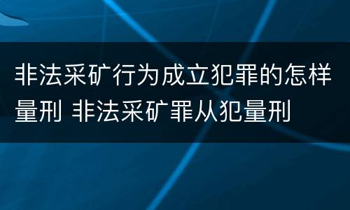 非法采矿行为成立犯罪的怎样量刑 非法采矿罪从犯量刑