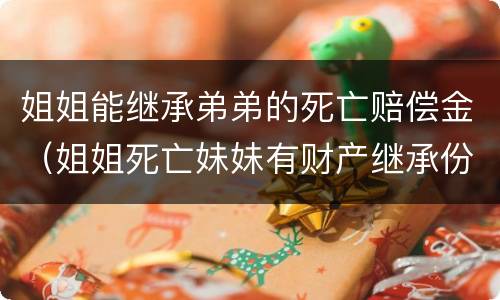 姐姐能继承弟弟的死亡赔偿金（姐姐死亡妹妹有财产继承份额吗?）
