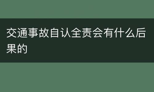 交通事故自认全责会有什么后果的