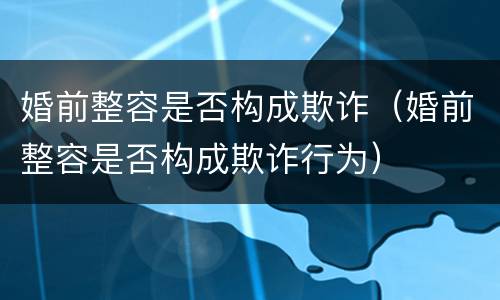 婚前整容是否构成欺诈（婚前整容是否构成欺诈行为）