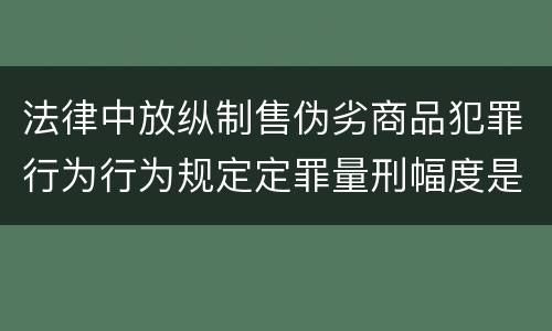 法律中放纵制售伪劣商品犯罪行为行为规定定罪量刑幅度是什么