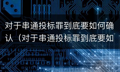 对于串通投标罪到底要如何确认（对于串通投标罪到底要如何确认）