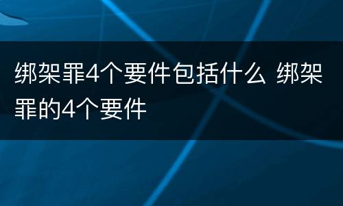 绑架罪4个要件包括什么 绑架罪的4个要件