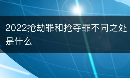 2022抢劫罪和抢夺罪不同之处是什么