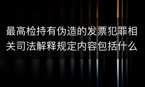 最高检持有伪造的发票犯罪相关司法解释规定内容包括什么