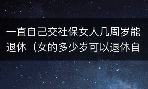 一直自己交社保女人几周岁能退休（女的多少岁可以退休自己交社保）