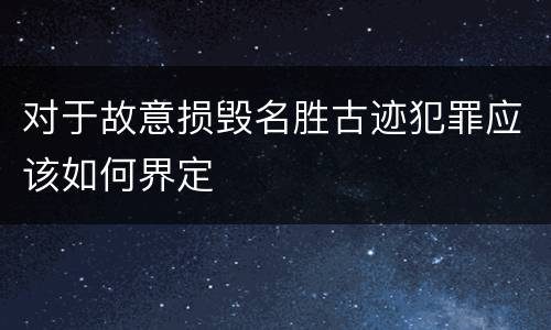 对于故意损毁名胜古迹犯罪应该如何界定