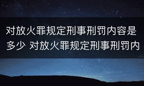 对放火罪规定刑事刑罚内容是多少 对放火罪规定刑事刑罚内容是多少年