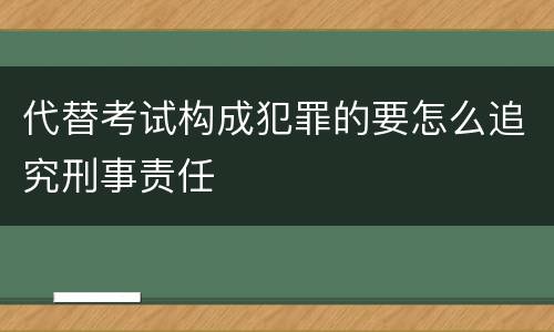 代替考试构成犯罪的要怎么追究刑事责任