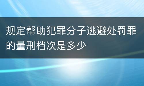 规定帮助犯罪分子逃避处罚罪的量刑档次是多少