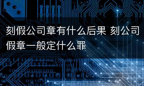 刻假公司章有什么后果 刻公司假章一般定什么罪