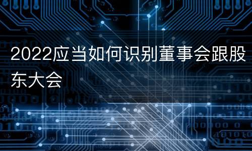 2022应当如何识别董事会跟股东大会