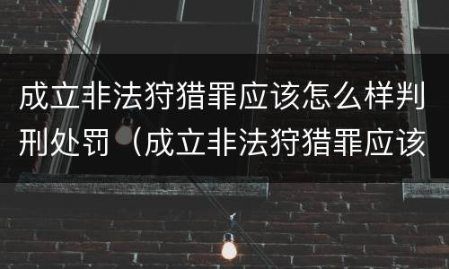 成立非法狩猎罪应该怎么样判刑处罚（成立非法狩猎罪应该怎么样判刑处罚多少钱）
