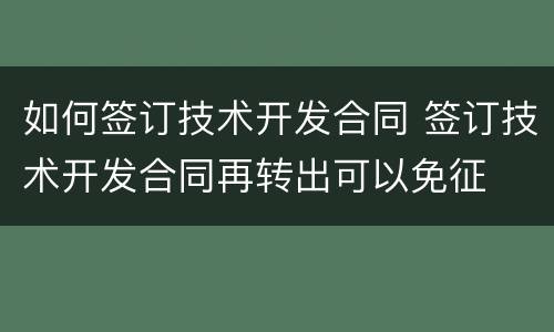 如何签订技术开发合同 签订技术开发合同再转出可以免征