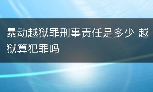 暴动越狱罪刑事责任是多少 越狱算犯罪吗
