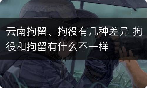 云南拘留、拘役有几种差异 拘役和拘留有什么不一样