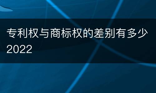专利权与商标权的差别有多少2022