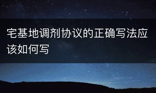 宅基地调剂协议的正确写法应该如何写