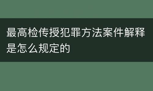 最高检传授犯罪方法案件解释是怎么规定的