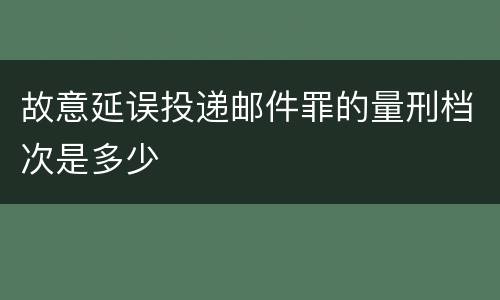 故意延误投递邮件罪的量刑档次是多少