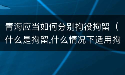 青海应当如何分别拘役拘留（什么是拘留,什么情况下适用拘留）