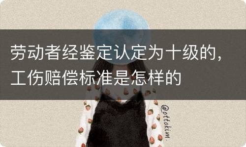 劳动者经鉴定认定为十级的，工伤赔偿标准是怎样的
