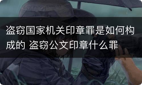 盗窃国家机关印章罪是如何构成的 盗窃公文印章什么罪