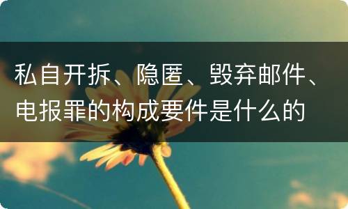 私自开拆、隐匿、毁弃邮件、电报罪的构成要件是什么的