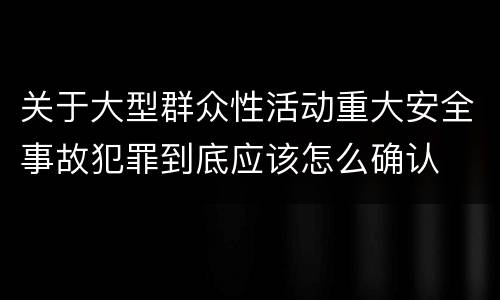 关于大型群众性活动重大安全事故犯罪到底应该怎么确认