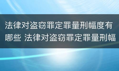 法律对盗窃罪定罪量刑幅度有哪些 法律对盗窃罪定罪量刑幅度有哪些规定