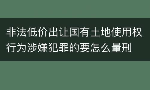 非法低价出让国有土地使用权行为涉嫌犯罪的要怎么量刑