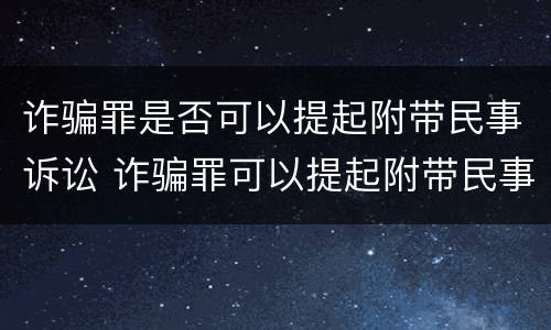 诈骗罪是否可以提起附带民事诉讼 诈骗罪可以提起附带民事吗