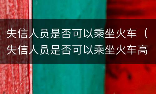 失信人员是否可以乘坐火车（失信人员是否可以乘坐火车高铁）