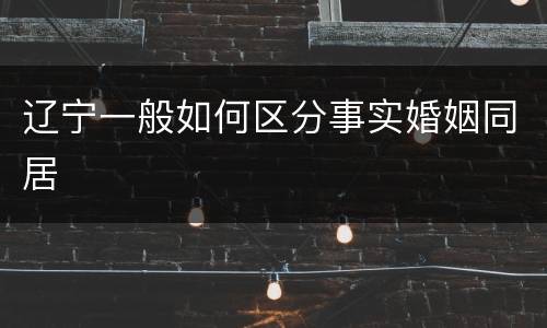 辽宁一般如何区分事实婚姻同居