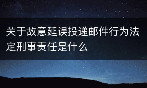 关于故意延误投递邮件行为法定刑事责任是什么