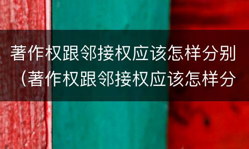 著作权跟邻接权应该怎样分别（著作权跟邻接权应该怎样分别管理）