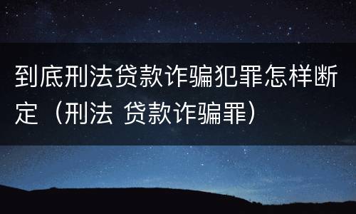 到底刑法贷款诈骗犯罪怎样断定（刑法 贷款诈骗罪）