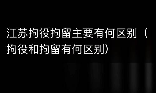 江苏拘役拘留主要有何区别（拘役和拘留有何区别）