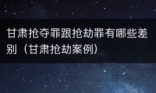 甘肃抢夺罪跟抢劫罪有哪些差别（甘肃抢劫案例）