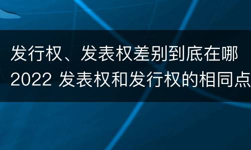 发行权、发表权差别到底在哪2022 发表权和发行权的相同点