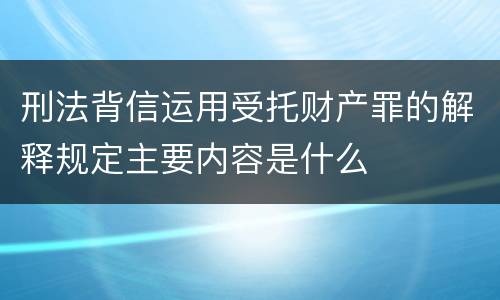 刑法背信运用受托财产罪的解释规定主要内容是什么