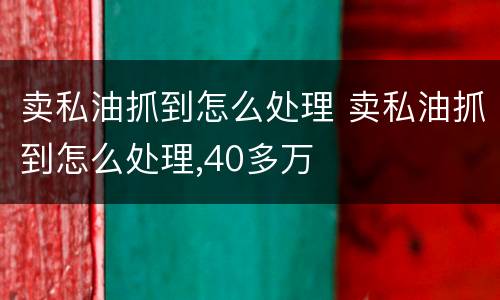 卖私油抓到怎么处理 卖私油抓到怎么处理,40多万