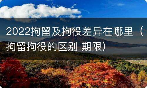 2022拘留及拘役差异在哪里（拘留拘役的区别 期限）