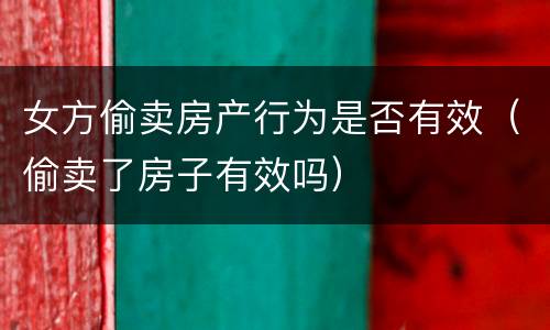 女方偷卖房产行为是否有效（偷卖了房子有效吗）