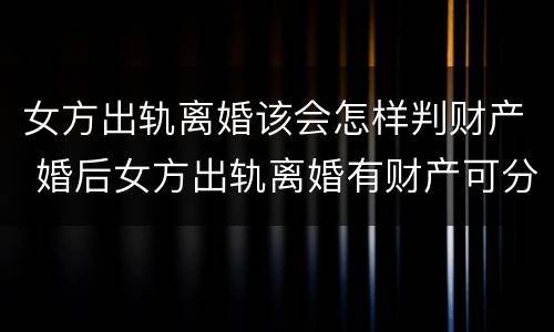 女方出轨离婚该会怎样判财产 婚后女方出轨离婚有财产可分吗?