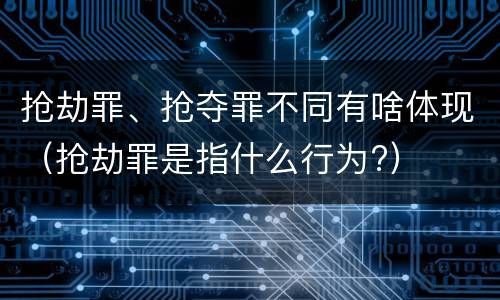 抢劫罪、抢夺罪不同有啥体现（抢劫罪是指什么行为?）