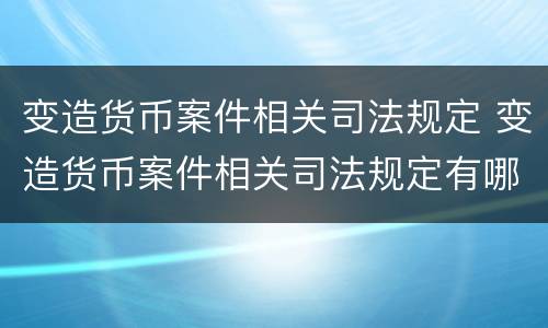 变造货币案件相关司法规定 变造货币案件相关司法规定有哪些