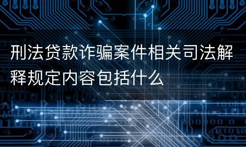 刑法贷款诈骗案件相关司法解释规定内容包括什么